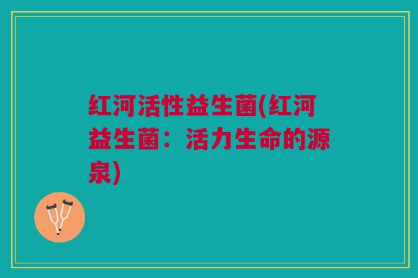 红河活性益生菌(红河益生菌：活力生命的源泉)