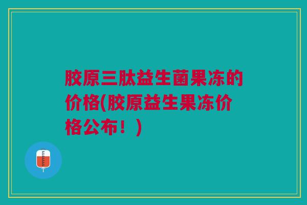 胶原三肽益生菌果冻的价格(胶原益生果冻价格公布！)