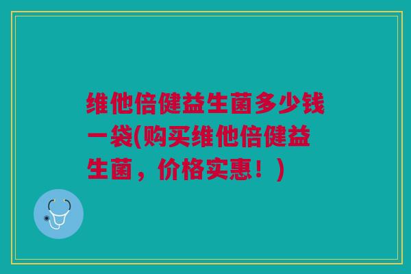 维他倍健益生菌多少钱一袋(购买维他倍健益生菌，价格实惠！)