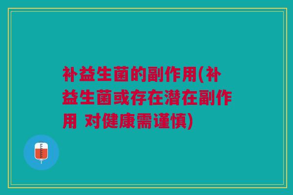 补益生菌的副作用(补益生菌或存在潜在副作用 对健康需谨慎)