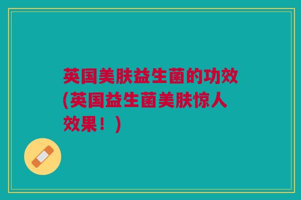 英国美肤益生菌的功效(英国益生菌美肤惊人效果！)