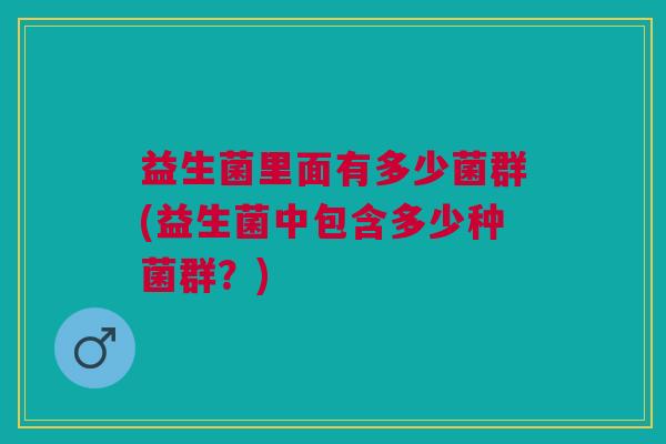 益生菌里面有多少菌群(益生菌中包含多少种菌群?)