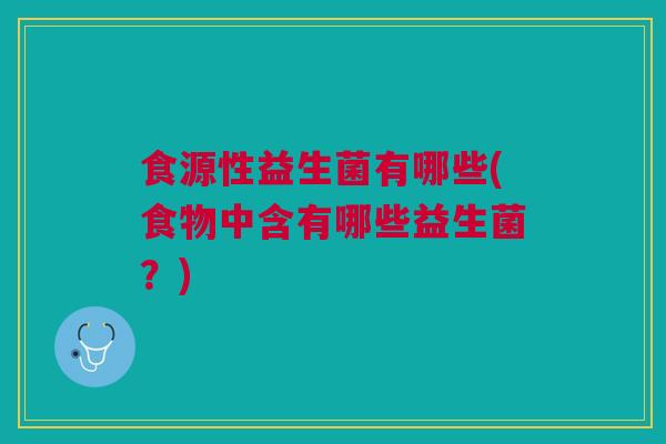 食源性益生菌有哪些(食物中含有哪些益生菌？)