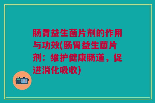 肠胃益生菌片剂的作用与功效(肠胃益生菌片剂：维护健康肠道，促进消化吸收)