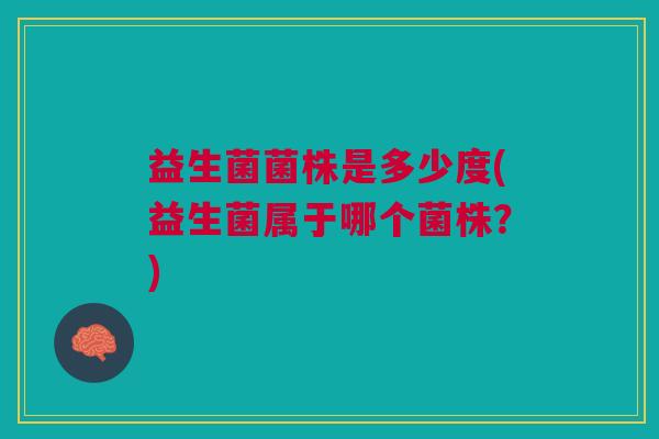 益生菌菌株是多少度(益生菌属于哪个菌株？)