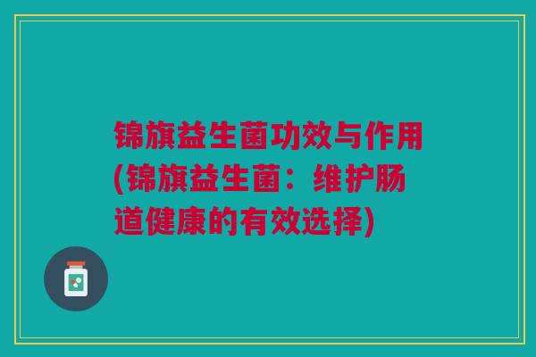 锦旗益生菌功效与作用(锦旗益生菌:维护肠道健康的有效选择)