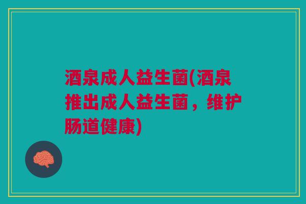 酒泉成人益生菌(酒泉推出成人益生菌，维护肠道健康)
