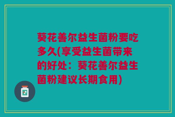 葵花善尔益生菌粉要吃多久(享受益生菌带来的好处：葵花善尔益生菌粉建议长期食用)