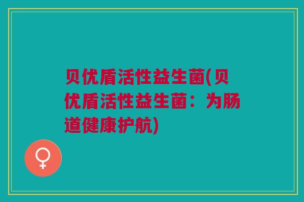 贝优盾活性益生菌(贝优盾活性益生菌：为肠道健康护航)