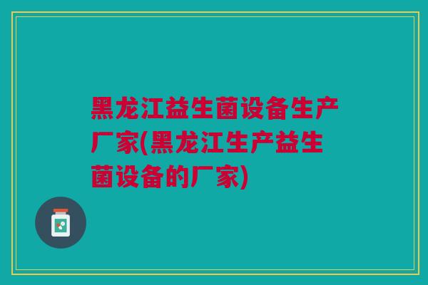 黑龙江益生菌设备生产厂家(黑龙江生产益生菌设备的厂家)