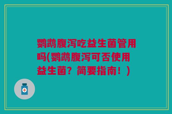 鹦鹉腹泻吃益生菌管用吗(鹦鹉腹泻可否使用益生菌?简要指南!)