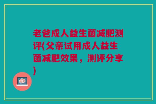 老爸成人益生菌减肥测评(父亲试用成人益生菌减肥效果，测评分享)