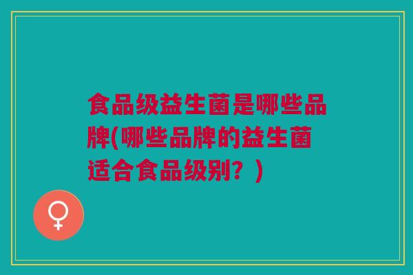 食品级益生菌是哪些品牌(哪些品牌的益生菌适合食品级别？)