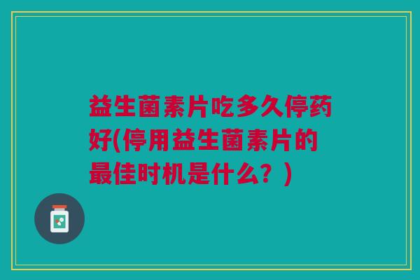 益生菌素片吃多久停药好(停用益生菌素片的最佳时机是什么?)
