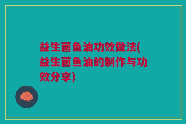 益生菌鱼油功效做法(益生菌鱼油的制作与功效分享)
