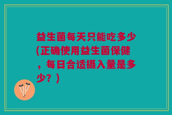 益生菌每天只能吃多少(正确使用益生菌保健,每日合适摄入量是多少?)