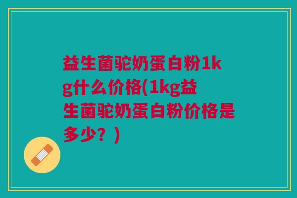 益生菌驼奶蛋白粉1kg什么价格(1kg益生菌驼奶蛋白粉价格是多少?) 益生菌驼奶蛋白粉1kg什么价格(1kg益生菌驼奶蛋白粉价格是多少?)