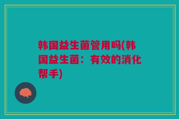 韩国益生菌管用吗(韩国益生菌:有效的消化帮手)