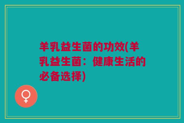 羊乳益生菌的功效(羊乳益生菌：健康生活的必备选择)