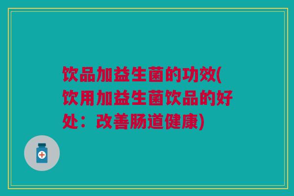 饮品加益生菌的功效(饮用加益生菌饮品的好处：改善肠道健康)