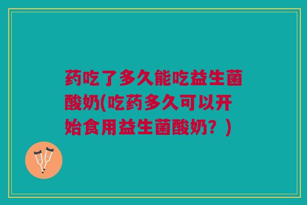 药吃了多久能吃益生菌酸奶(吃药多久可以开始食用益生菌酸奶？)