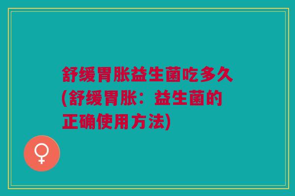 舒缓胃胀益生菌吃多久(舒缓胃胀：益生菌的正确使用方法)