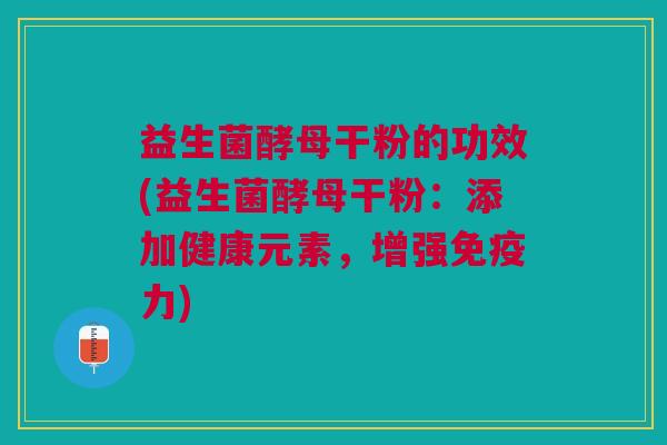 益生菌酵母干粉的功效(益生菌酵母干粉：添加健康元素，增强力)