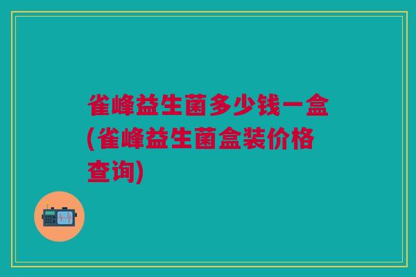 雀峰益生菌多少钱一盒(雀峰益生菌盒装价格查询)