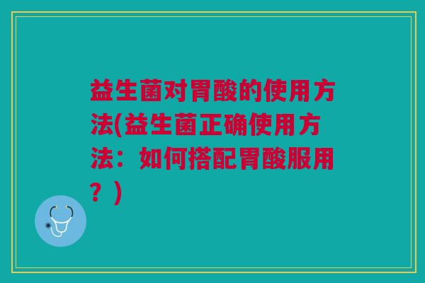 益生菌对胃酸的使用方法(益生菌正确使用方法：如何搭配胃酸服用？)