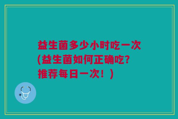 益生菌多少小时吃一次(益生菌如何正确吃？推荐每日一次！)
