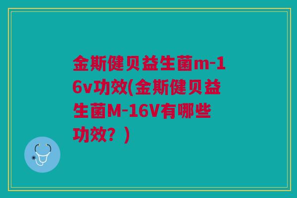 金斯健贝益生菌m-16v功效(金斯健贝益生菌M-16V有哪些功效?) 金斯健贝益生菌m-16v功效(金斯健贝益生菌M-16V有哪些功效?)