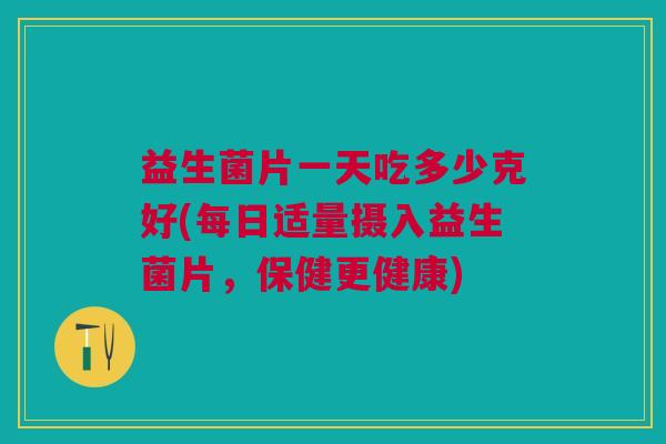 益生菌片一天吃多少克好(每日适量摄入益生菌片，保健更健康)