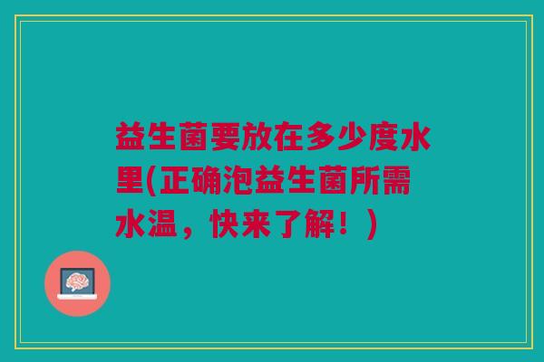 益生菌要放在多少度水里(正确泡益生菌所需水温，快来了解！)