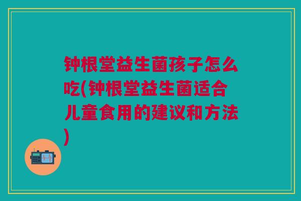 钟根堂益生菌孩子怎么吃(钟根堂益生菌适合儿童食用的建议和方法)