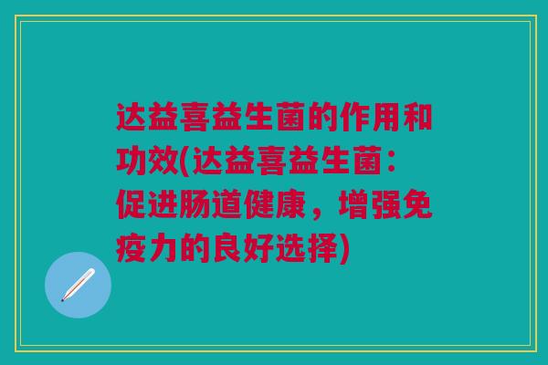 达益喜益生菌的作用和功效(达益喜益生菌：促进肠道健康，增强力的良好选择)