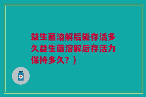 益生菌溶解后能存活多久益生菌溶解后存活力保持多久？)