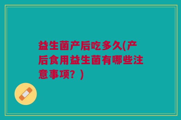益生菌产后吃多久(产后食用益生菌有哪些注意事项?) 益生菌产后吃多久(产后食用益生菌有哪些注意事项?)