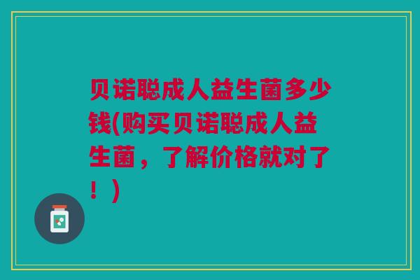 贝诺聪成人益生菌多少钱(购买贝诺聪成人益生菌，了解价格就对了！)