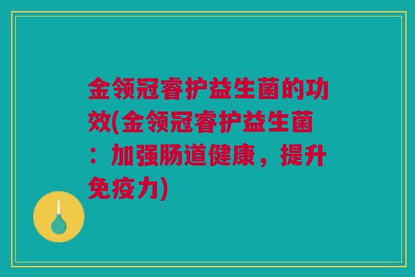 金领冠睿护益生菌的功效(金领冠睿护益生菌:加强肠道健康,提升免疫力)