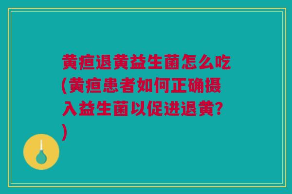 黄疸退黄益生菌怎么吃(黄疸患者如何正确摄入益生菌以促进退黄？)