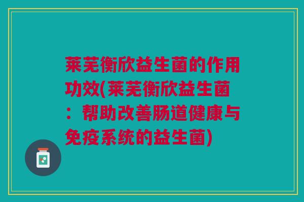 莱芜衡欣益生菌的作用功效(莱芜衡欣益生菌:帮助改善肠道健康与免疫系统的益生菌)