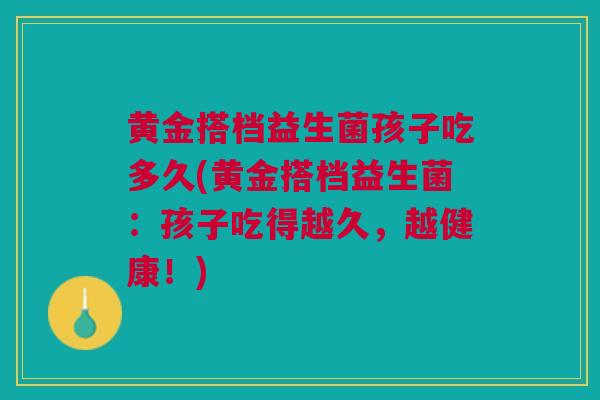 黄金搭档益生菌孩子吃多久(黄金搭档益生菌:孩子吃得越久,越健康!)