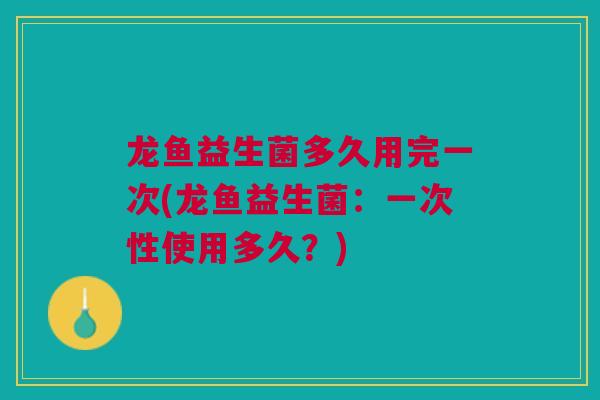 龙鱼益生菌多久用完一次(龙鱼益生菌：一次性使用多久？)