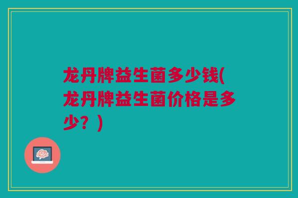 龙丹牌益生菌多少钱(龙丹牌益生菌价格是多少？)