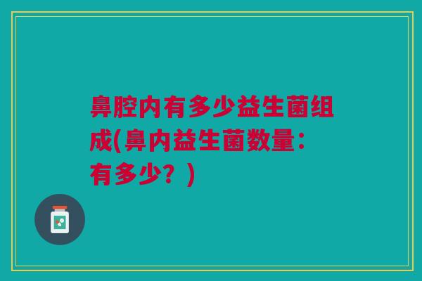 鼻腔内有多少益生菌组成(鼻内益生菌数量:有多少?)