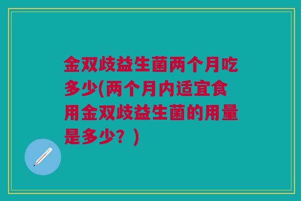 金双歧益生菌两个月吃多少(两个月内适宜食用金双歧益生菌的用量是多少？)