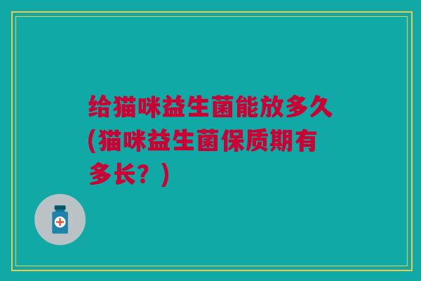 给猫咪益生菌能放多久(猫咪益生菌保质期有多长？)