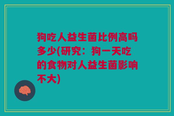 狗吃人益生菌比例高吗多少(研究：狗一天吃的食物对人益生菌影响不大)
