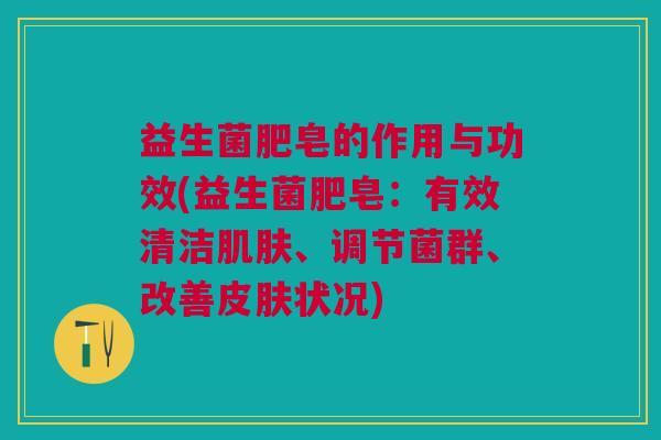 益生菌肥皂的作用与功效(益生菌肥皂：有效清洁、调节菌群、改善状况)