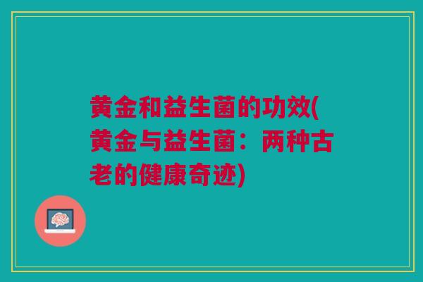 黄金和益生菌的功效(黄金与益生菌:两种古老的健康奇迹) 黄金和益生菌的功效(黄金与益生菌:两种古老的健康奇迹)